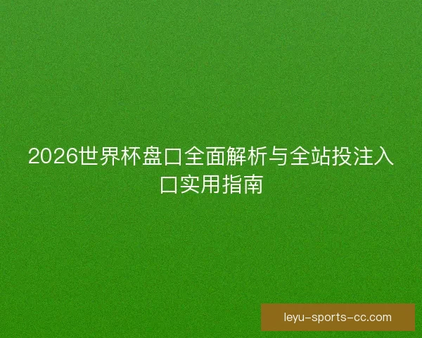 2026世界杯盘口全面解析与全站投注入口实用指南 2026世界杯盘口全面解析与全站投注入口实用指南