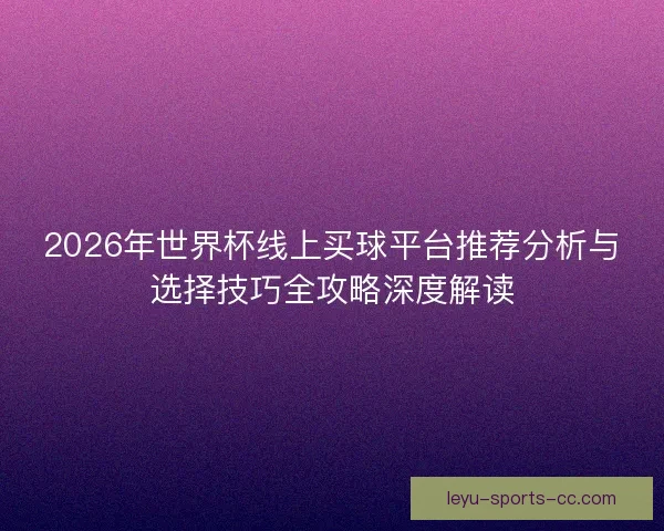 2026年世界杯线上买球平台推荐分析与选择技巧全攻略深度解读 2026年世界杯线上买球平台推荐分析与选择技巧全攻略深度解读