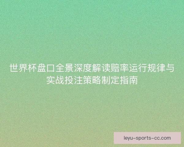 世界杯盘口全景深度解读赔率运行规律与实战投注策略制定指南 世界杯盘口全景深度解读赔率运行规律与实战投注策略制定指南