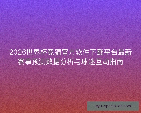 2026世界杯竞猜官方软件下载平台最新赛事预测数据分析与球迷互动指南