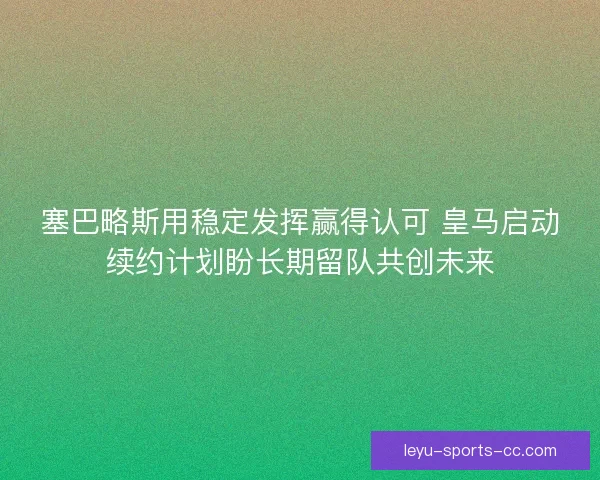 塞巴略斯用稳定发挥赢得认可 皇马启动续约计划盼长期留队共创未来 塞巴略斯用稳定发挥赢得认可 皇马启动续约计划盼长期留队共创未来