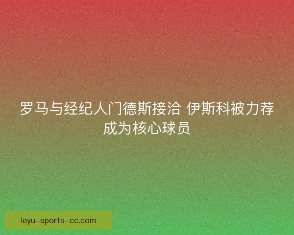 罗马与经纪人门德斯接洽 伊斯科被力荐成为核心球员