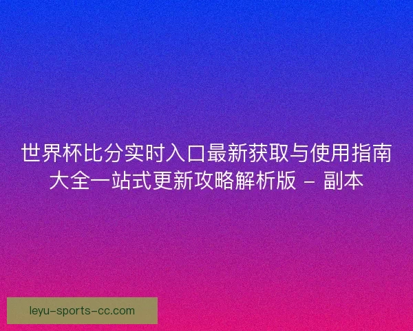 世界杯比分实时入口最新获取与使用指南大全一站式更新攻略解析版 - 副本 世界杯比分实时入口最新获取与使用指南大全一站式更新攻略解析版 - 副本