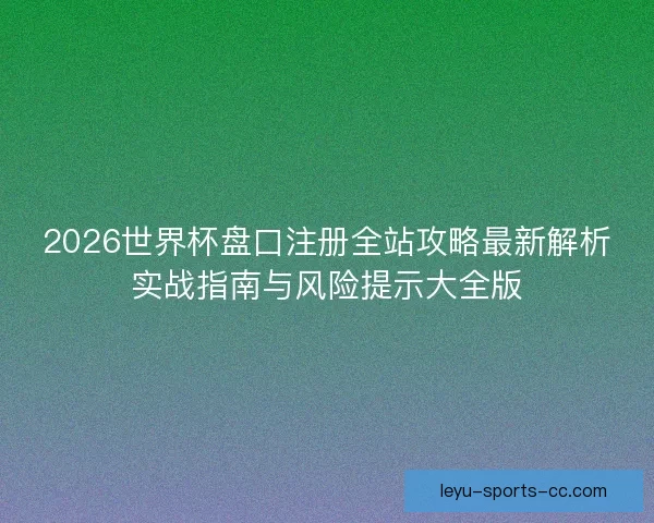 2026世界杯盘口注册全站攻略最新解析实战指南与风险提示大全版 2026世界杯盘口注册全站攻略最新解析实战指南与风险提示大全版