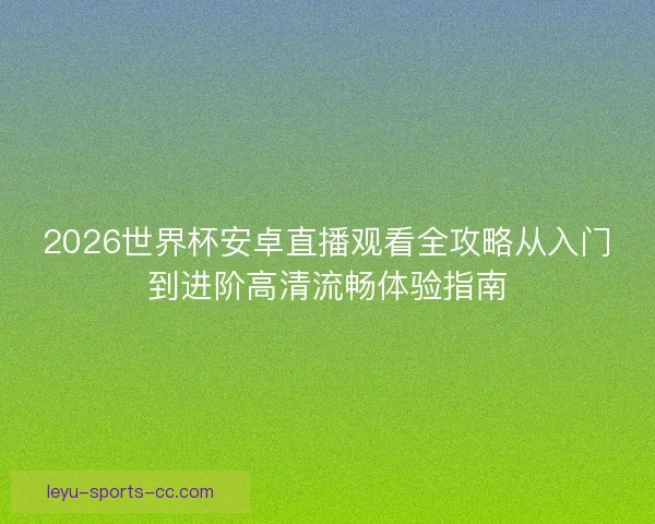 2026世界杯安卓直播观看全攻略从入门到进阶高清流畅体验指南