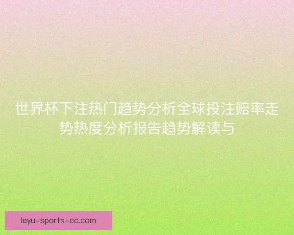 世界杯下注热门趋势分析全球投注赔率走势热度分析报告趋势解读与 世界杯下注热门趋势分析全球投注赔率走势热度分析报告趋势解读与