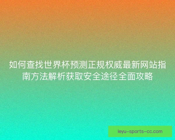 如何查找世界杯预测正规权威最新网站指南方法解析获取安全途径全面攻略 如何查找世界杯预测正规权威最新网站指南方法解析获取安全途径全面攻略