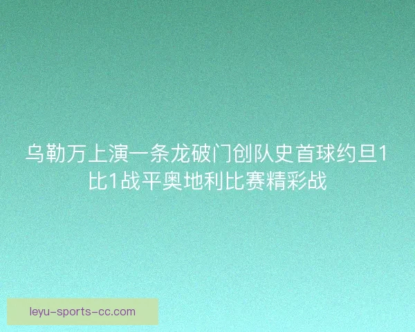乌勒万上演一条龙破门创队史首球约旦1比1战平奥地利比赛精彩战