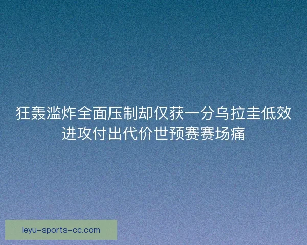 狂轰滥炸全面压制却仅获一分乌拉圭低效进攻付出代价世预赛赛场痛 狂轰滥炸全面压制却仅获一分乌拉圭低效进攻付出代价世预赛赛场痛
