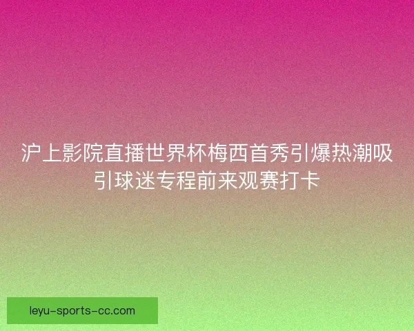 沪上影院直播世界杯梅西首秀引爆热潮吸引球迷专程前来观赛打卡