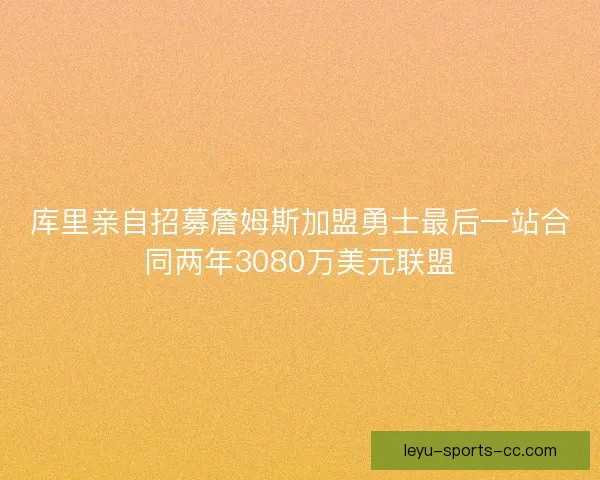 库里亲自招募詹姆斯加盟勇士最后一站合同两年3080万美元联盟
