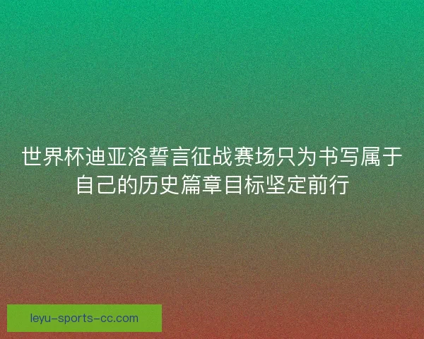 世界杯迪亚洛誓言征战赛场只为书写属于自己的历史篇章目标坚定前行