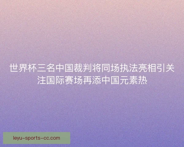世界杯三名中国裁判将同场执法亮相引关注国际赛场再添中国元素热