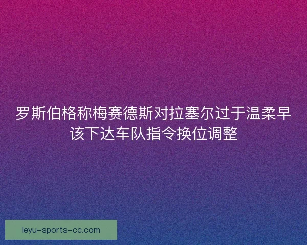 罗斯伯格称梅赛德斯对拉塞尔过于温柔早该下达车队指令换位调整
