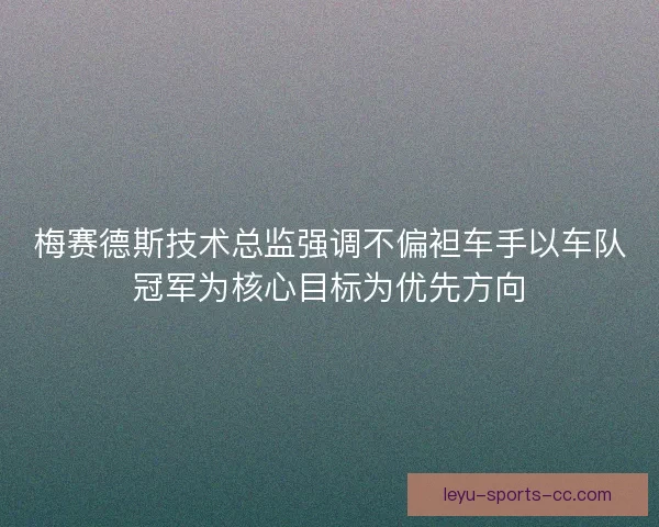 梅赛德斯技术总监强调不偏袒车手以车队冠军为核心目标为优先方向
